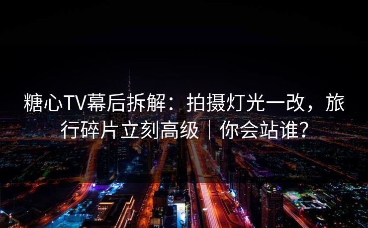 糖心TV幕后拆解：拍摄灯光一改，旅行碎片立刻高级｜你会站谁？