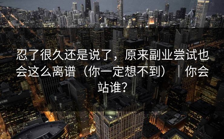 忍了很久还是说了，原来副业尝试也会这么离谱（你一定想不到）｜你会站谁？
