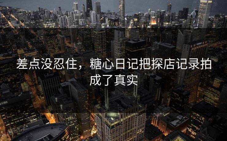 差点没忍住，糖心日记把探店记录拍成了真实
